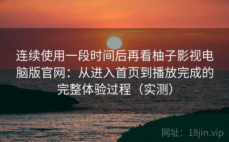 连续使用一段时间后再看柚子影视电脑版官网:从进入首页到播放完成的完整体验过程(实测) 连续使用一段时间后再看柚子影视电脑版官网:从进入首页到播放完成的完整体验过程(实测)