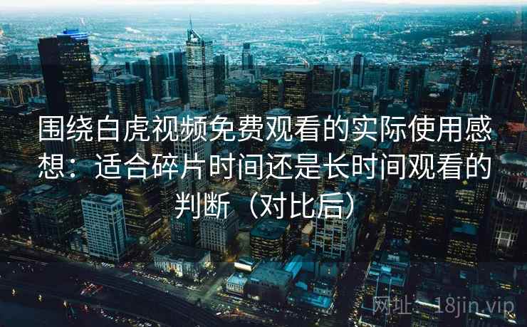 围绕白虎视频免费观看的实际使用感想：适合碎片时间还是长时间观看的判断（对比后）