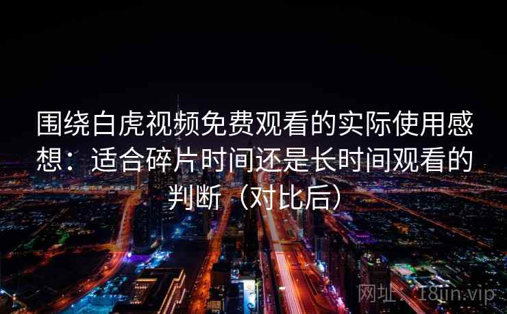 围绕白虎视频免费观看的实际使用感想：适合碎片时间还是长时间观看的判断（对比后）