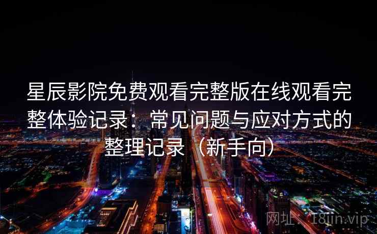 星辰影院免费观看完整版在线观看完整体验记录：常见问题与应对方式的整理记录（新手向）