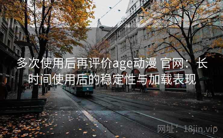 多次使用后再评价age动漫 官网：长时间使用后的稳定性与加载表现