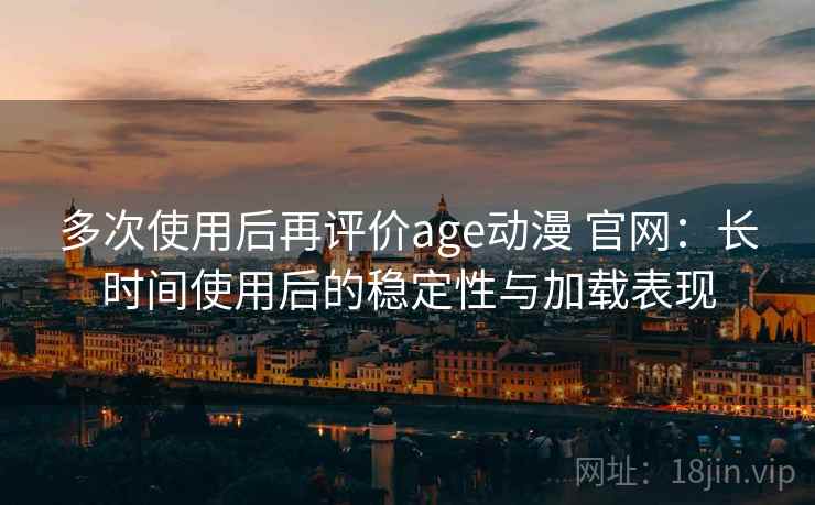 多次使用后再评价age动漫 官网：长时间使用后的稳定性与加载表现