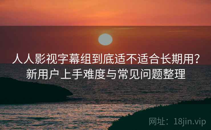 人人影视字幕组到底适不适合长期用?新用户上手难度与常见问题整理 人人影视字幕组到底适不适合长期用?新用户上手难度与常见问题整理