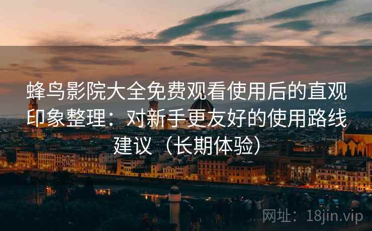 蜂鸟影院大全免费观看使用后的直观印象整理：对新手更友好的使用路线建议（长期体验）