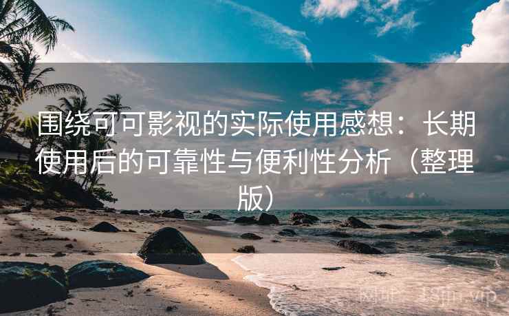围绕可可影视的实际使用感想：长期使用后的可靠性与便利性分析（整理版）