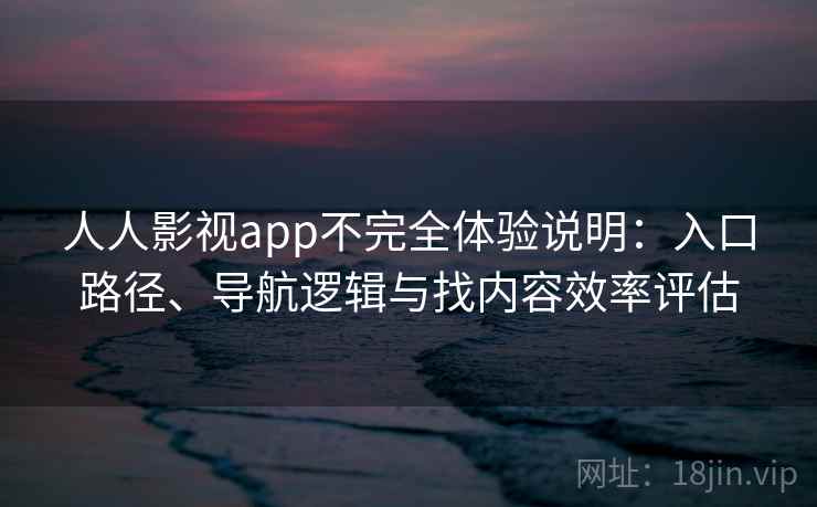 人人影视app不完全体验说明：入口路径、导航逻辑与找内容效率评估