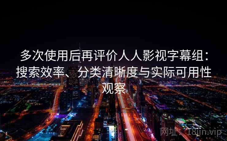 多次使用后再评价人人影视字幕组：搜索效率、分类清晰度与实际可用性观察