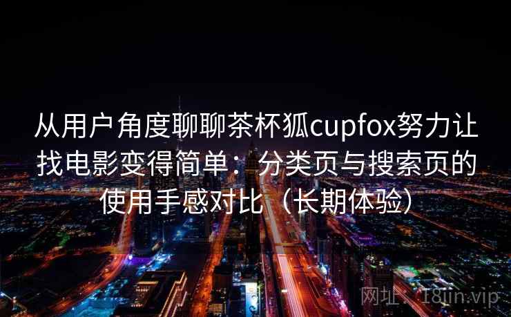 从用户角度聊聊茶杯狐cupfox努力让找电影变得简单：分类页与搜索页的使用手感对比（长期体验）