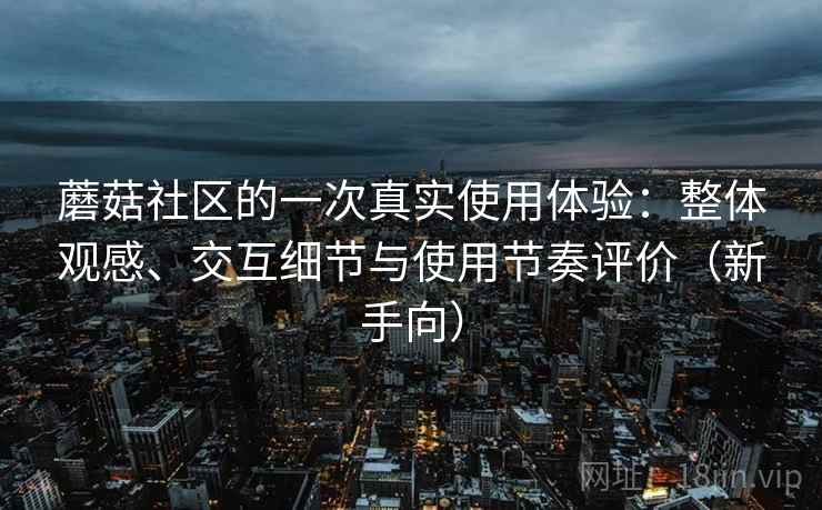蘑菇社区的一次真实使用体验：整体观感、交互细节与使用节奏评价（新手向）