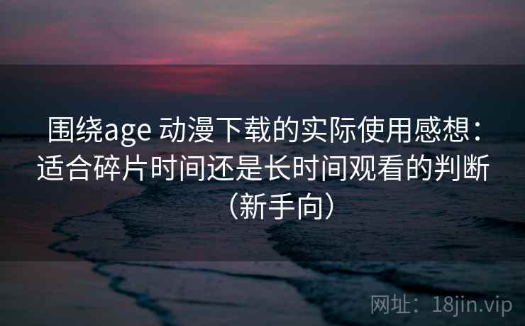 围绕age 动漫下载的实际使用感想：适合碎片时间还是长时间观看的判断（新手向）