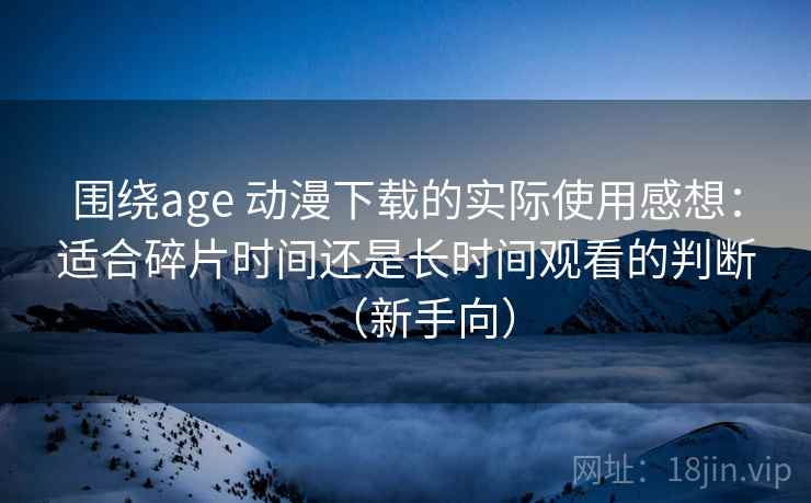 围绕age 动漫下载的实际使用感想:适合碎片时间还是长时间观看的判断(新手向) 围绕age 动漫下载的实际使用感想:适合碎片时间还是长时间观看的判断(新手向)