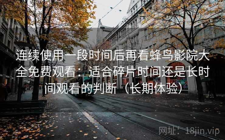 连续使用一段时间后再看蜂鸟影院大全免费观看:适合碎片时间还是长时间观看的判断(长期体验) 连续使用一段时间后再看蜂鸟影院大全免费观看:适合碎片时间还是长时间观看的判断(长期体验)