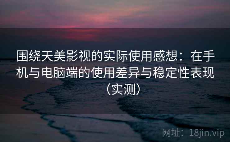 围绕天美影视的实际使用感想：在手机与电脑端的使用差异与稳定性表现（实测）
