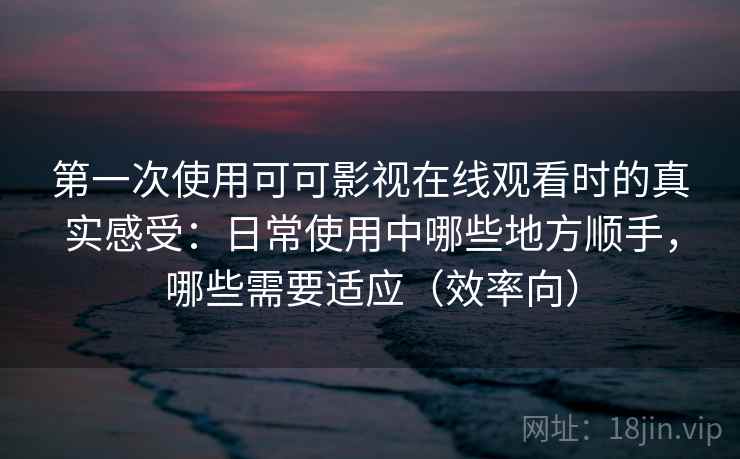 第一次使用可可影视在线观看时的真实感受：日常使用中哪些地方顺手，哪些需要适应（效率向）