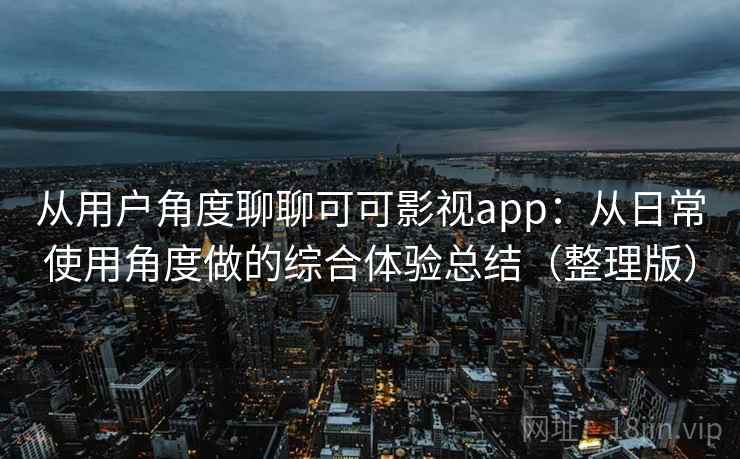 从用户角度聊聊可可影视app：从日常使用角度做的综合体验总结（整理版）