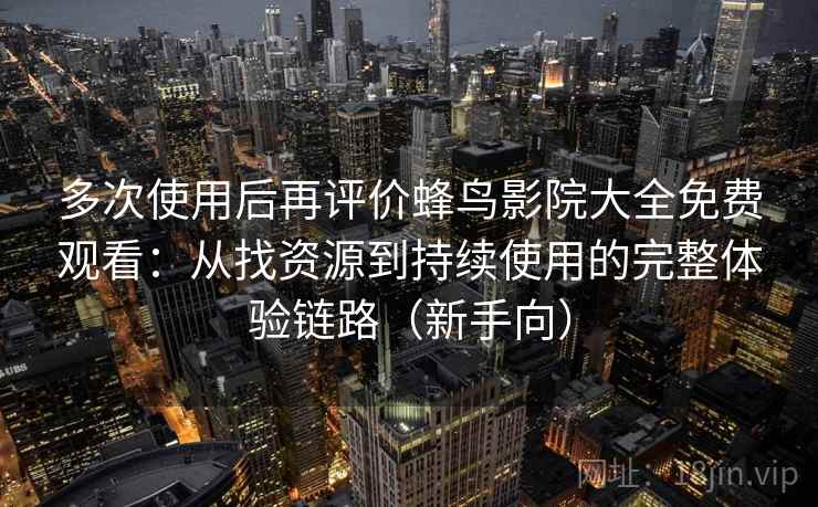 多次使用后再评价蜂鸟影院大全免费观看:从找资源到持续使用的完整体验链路(新手向) 多次使用后再评价蜂鸟影院大全免费观看:从找资源到持续使用的完整体验链路(新手向)