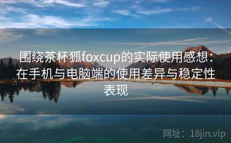 围绕茶杯狐foxcup的实际使用感想:在手机与电脑端的使用差异与稳定性表现 围绕茶杯狐foxcup的实际使用感想:在手机与电脑端的使用差异与稳定性表现