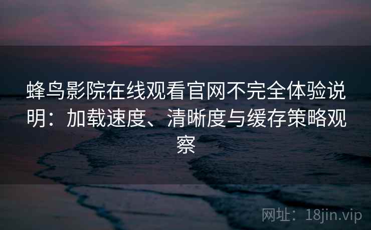 蜂鸟影院在线观看官网不完全体验说明：加载速度、清晰度与缓存策略观察