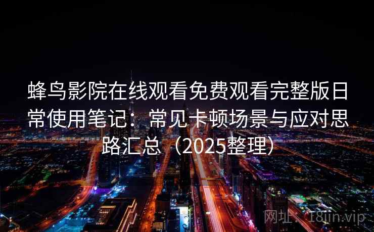 蜂鸟影院在线观看免费观看完整版日常使用笔记：常见卡顿场景与应对思路汇总（2025整理）