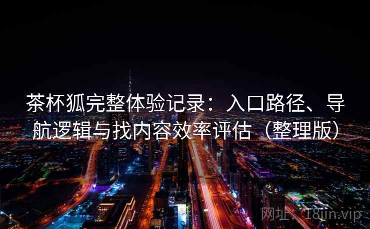 茶杯狐完整体验记录：入口路径、导航逻辑与找内容效率评估（整理版）