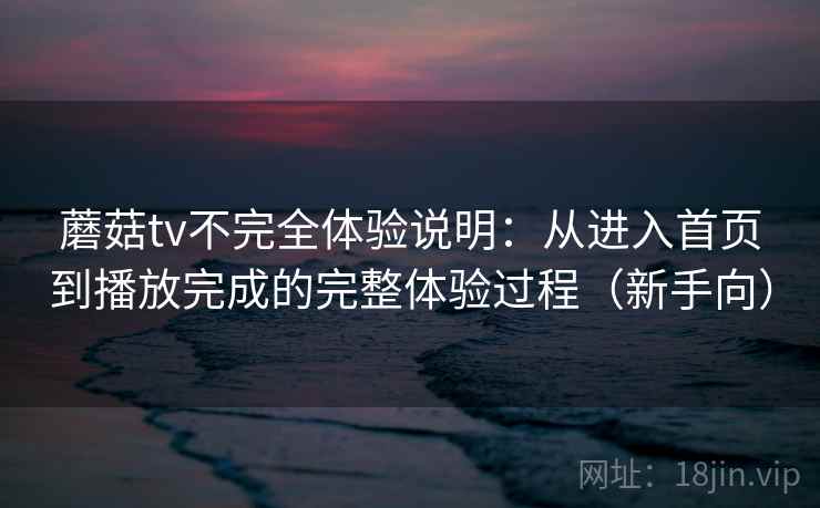 蘑菇tv不完全体验说明：从进入首页到播放完成的完整体验过程（新手向）