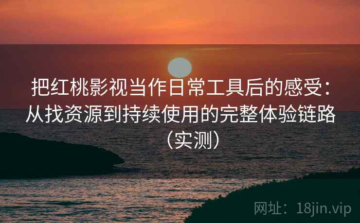 把红桃影视当作日常工具后的感受:从找资源到持续使用的完整体验链路(实测) 把红桃影视当作日常工具后的感受:从找资源到持续使用的完整体验链路(实测)