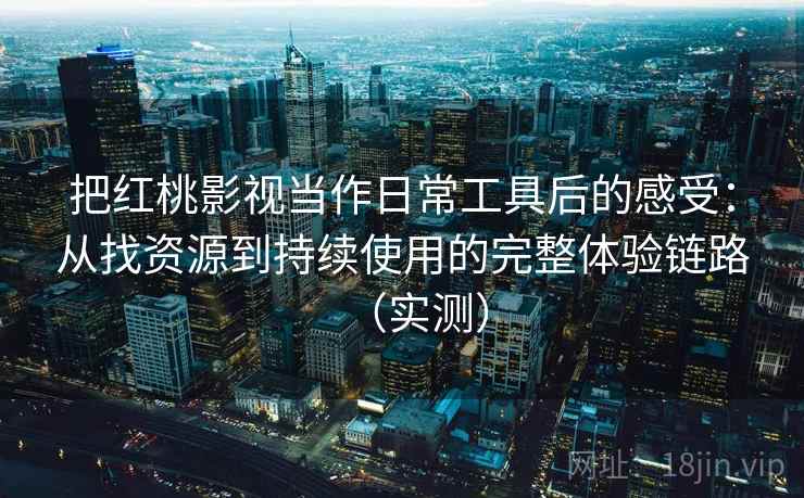 把红桃影视当作日常工具后的感受：从找资源到持续使用的完整体验链路（实测）