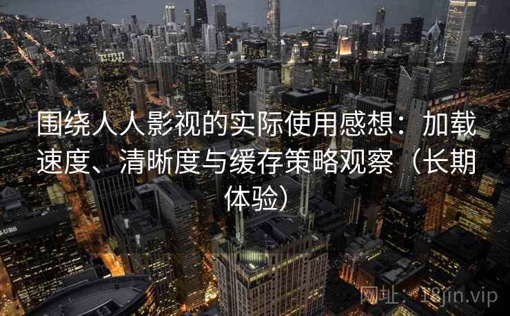 围绕人人影视的实际使用感想：加载速度、清晰度与缓存策略观察（长期体验）