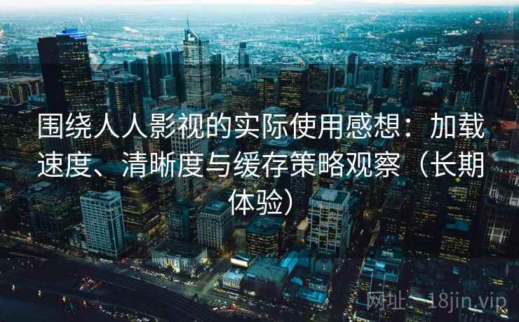围绕人人影视的实际使用感想:加载速度、清晰度与缓存策略观察(长期体验) 围绕人人影视的实际使用感想:加载速度、清晰度与缓存策略观察(长期体验)