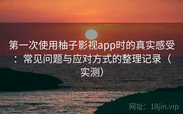 第一次使用柚子影视app时的真实感受:常见问题与应对方式的整理记录(实测) 第一次使用柚子影视app时的真实感受:常见问题与应对方式的整理记录(实测)