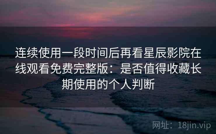 连续使用一段时间后再看星辰影院在线观看免费完整版:是否值得收藏长期使用的个人判断 连续使用一段时间后再看星辰影院在线观看免费完整版:是否值得收藏长期使用的个人判断