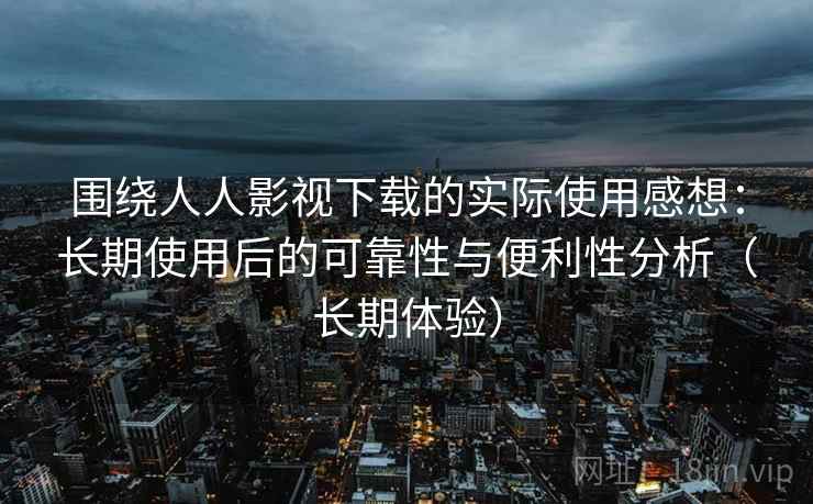围绕人人影视下载的实际使用感想：长期使用后的可靠性与便利性分析（长期体验）