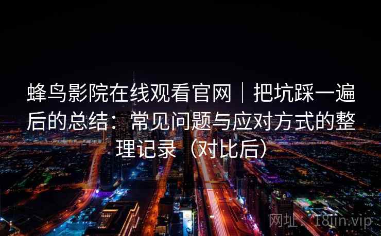 蜂鸟影院在线观看官网｜把坑踩一遍后的总结：常见问题与应对方式的整理记录（对比后）