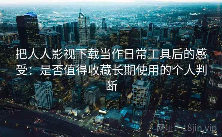 把人人影视下载当作日常工具后的感受：是否值得收藏长期使用的个人判断