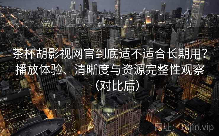 茶杯胡影视网官到底适不适合长期用？播放体验、清晰度与资源完整性观察（对比后）
