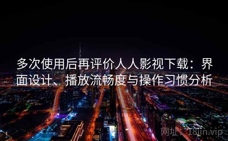 多次使用后再评价人人影视下载：界面设计、播放流畅度与操作习惯分析