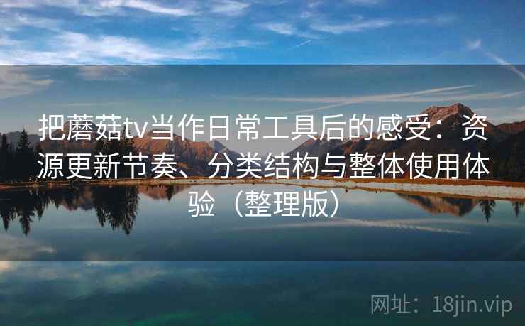 把蘑菇tv当作日常工具后的感受：资源更新节奏、分类结构与整体使用体验（整理版）