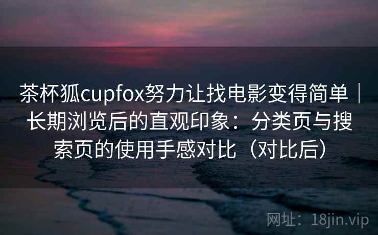 茶杯狐cupfox努力让找电影变得简单｜长期浏览后的直观印象：分类页与搜索页的使用手感对比（对比后）