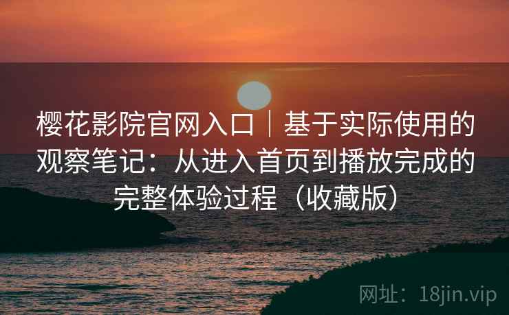 樱花影院官网入口｜基于实际使用的观察笔记：从进入首页到播放完成的完整体验过程（收藏版）