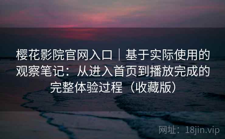 樱花影院官网入口｜基于实际使用的观察笔记：从进入首页到播放完成的完整体验过程（收藏版）