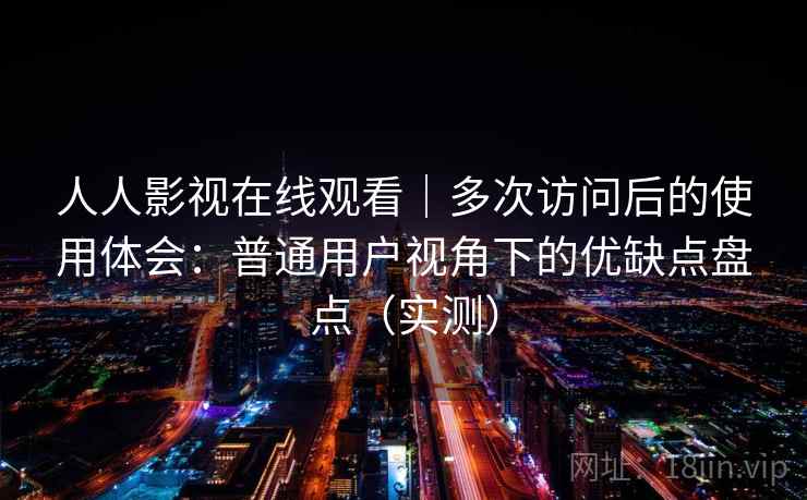人人影视在线观看｜多次访问后的使用体会：普通用户视角下的优缺点盘点（实测）