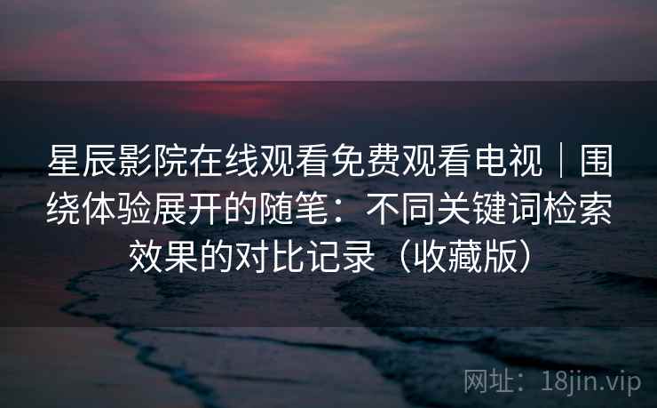 星辰影院在线观看免费观看电视｜围绕体验展开的随笔：不同关键词检索效果的对比记录（收藏版）