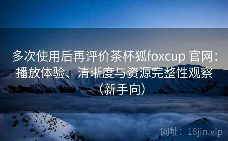 多次使用后再评价茶杯狐foxcup 官网：播放体验、清晰度与资源完整性观察（新手向）
