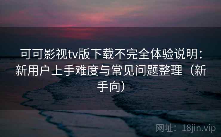 可可影视tv版下载不完全体验说明：新用户上手难度与常见问题整理（新手向）