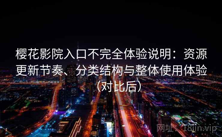 樱花影院入口不完全体验说明:资源更新节奏、分类结构与整体使用体验(对比后) 樱花影院入口不完全体验说明:资源更新节奏、分类结构与整体使用体验(对比后)