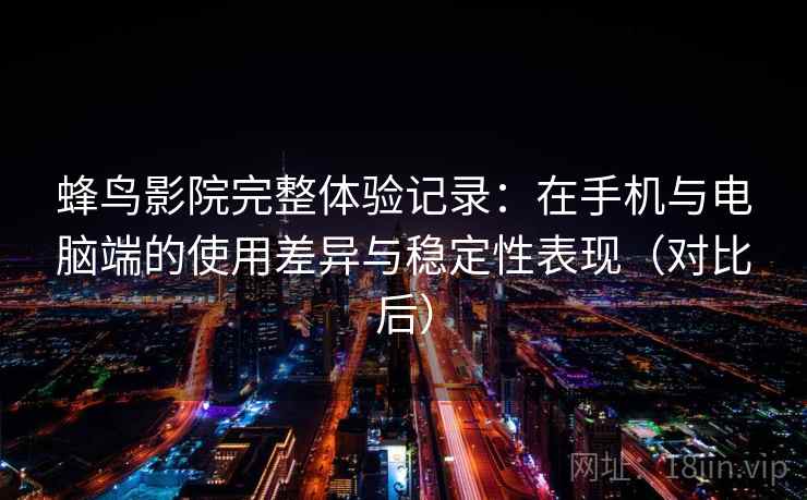 蜂鸟影院完整体验记录：在手机与电脑端的使用差异与稳定性表现（对比后）