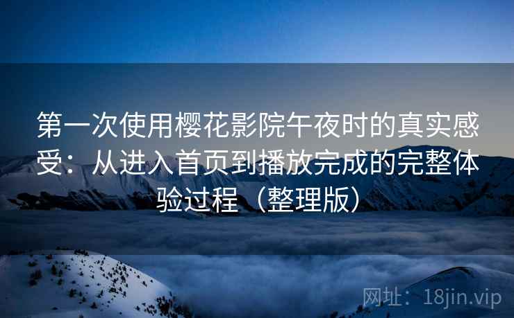 第一次使用樱花影院午夜时的真实感受：从进入首页到播放完成的完整体验过程（整理版）