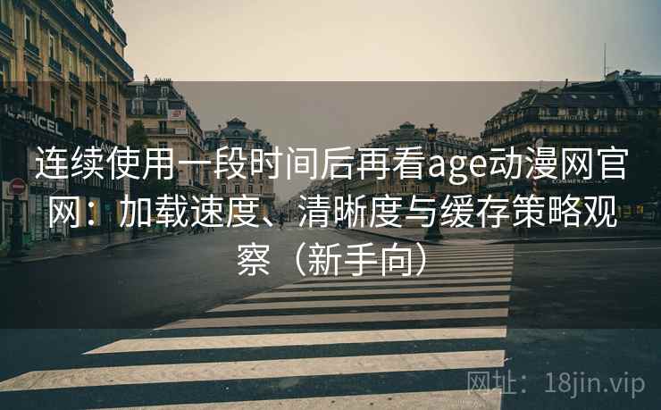 连续使用一段时间后再看age动漫网官网：加载速度、清晰度与缓存策略观察（新手向）