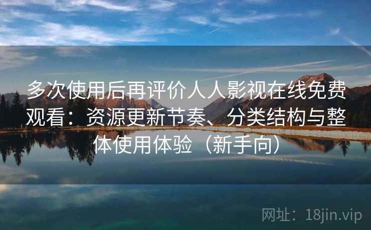 多次使用后再评价人人影视在线免费观看：资源更新节奏、分类结构与整体使用体验（新手向）