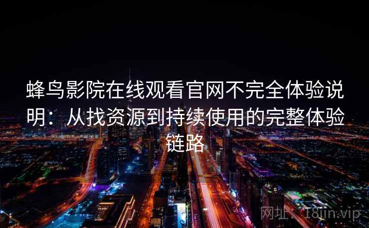 蜂鸟影院在线观看官网不完全体验说明:从找资源到持续使用的完整体验链路 蜂鸟影院在线观看官网不完全体验说明:从找资源到持续使用的完整体验链路